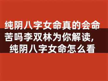纯阴八字女命真的会命苦吗李双林为你解读,纯阴八字女命怎么看