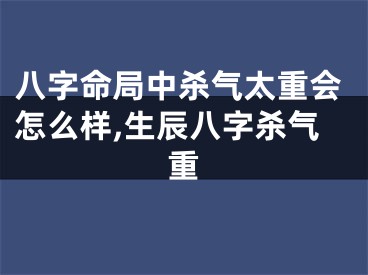八字命局中杀气太重会怎么样,生辰八字杀气重
