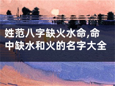 姓范八字缺火水命,命中缺水和火的名字大全