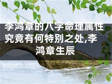 李鸿章的八字命理属性究竟有何特别之处,李鸿章生辰