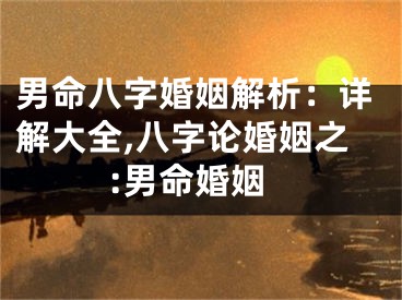 男命八字婚姻解析：详解大全,八字论婚姻之:男命婚姻