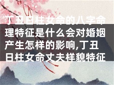 丁丑日柱女命的八字命理特征是什么会对婚姻产生怎样的影响,丁丑日柱女命丈夫样貌特征