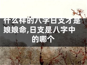 什么样的八字日支才是娘娘命,日支是八字中的哪个