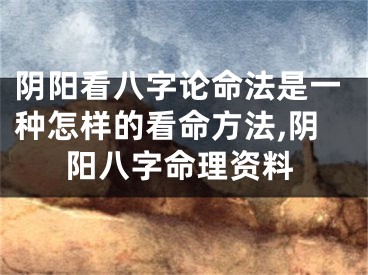 阴阳看八字论命法是一种怎样的看命方法,阴阳八字命理资料