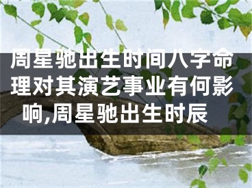 周星驰出生时间八字命理对其演艺事业有何影响,周星驰出生时辰