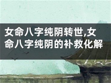 女命八字纯阴转世,女命八字纯阴的补救化解
