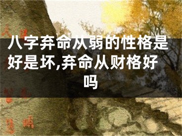 八字弃命从弱的性格是好是坏,弃命从财格好吗