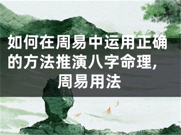 如何在周易中运用正确的方法推演八字命理,周易用法