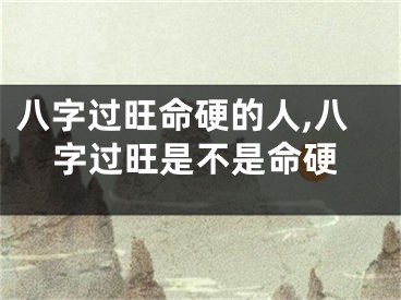 八字过旺命硬的人,八字过旺是不是命硬