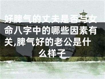 好脾气的丈夫是否与女命八字中的哪些因素有关,脾气好的老公是什么样子