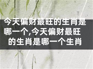 今天偏财最旺的生肖是哪一个,今天偏财最旺的生肖是哪一个生肖
