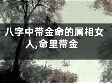 八字中带金命的属相女人,命里带金