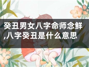癸丑男女八字命师念鲜,八字癸丑是什么意思