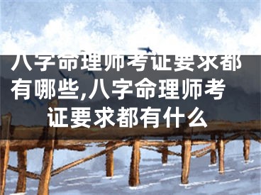 八字命理师考证要求都有哪些,八字命理师考证要求都有什么