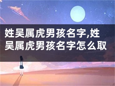 姓吴属虎男孩名字,姓吴属虎男孩名字怎么取