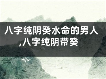 八字纯阴癸水命的男人,八字纯阴带癸