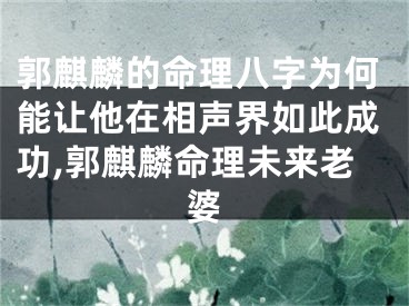 郭麒麟的命理八字为何能让他在相声界如此成功,郭麒麟命理未来老婆