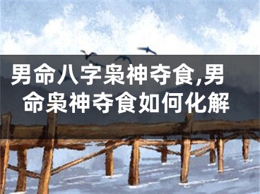 男命八字枭神夺食,男命枭神夺食如何化解