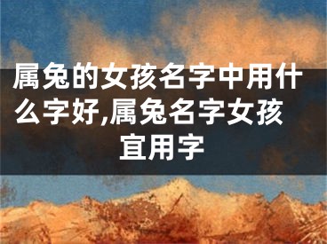 属兔的女孩名字中用什么字好,属兔名字女孩宜用字