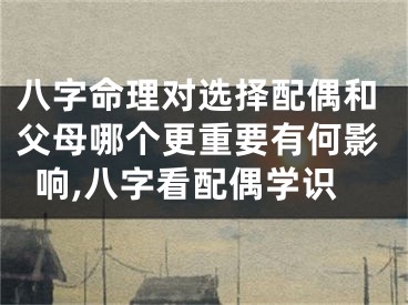 八字命理对选择配偶和父母哪个更重要有何影响,八字看配偶学识
