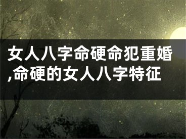 女人八字命硬命犯重婚,命硬的女人八字特征