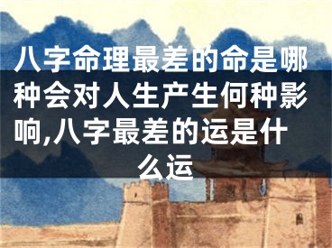八字命理最差的命是哪种会对人生产生何种影响,八字最差的运是什么运