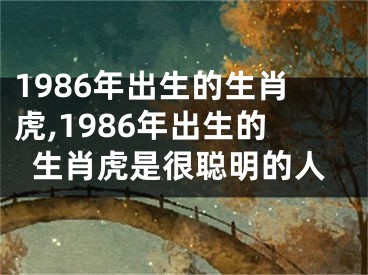 1986年出生的生肖虎,1986年出生的生肖虎是很聪明的人