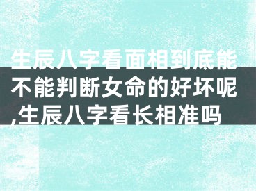 生辰八字看面相到底能不能判断女命的好坏呢,生辰八字看长相准吗