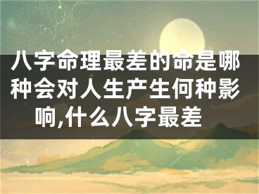 八字命理最差的命是哪种会对人生产生何种影响,什么八字最差