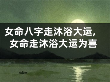 女命八字走沐浴大运,女命走沐浴大运为喜