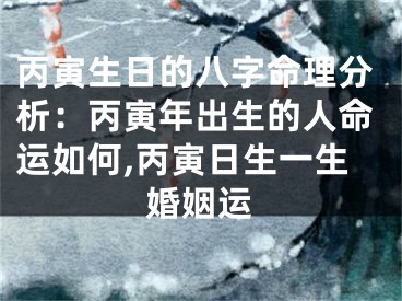 丙寅生日的八字命理分析：丙寅年出生的人命运如何,丙寅日生一生婚姻运