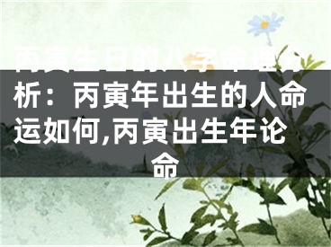 丙寅生日的八字命理分析：丙寅年出生的人命运如何,丙寅出生年论命
