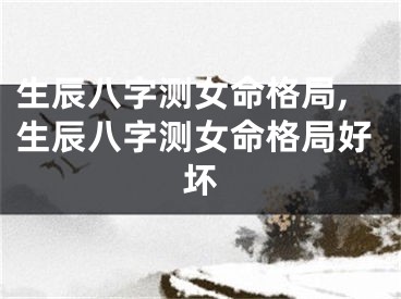 生辰八字测女命格局,生辰八字测女命格局好坏