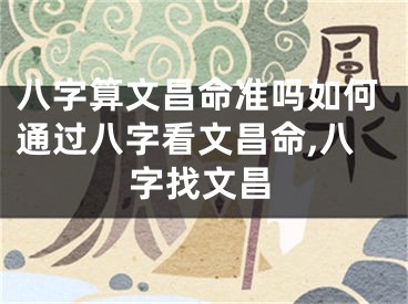 八字算文昌命准吗如何通过八字看文昌命,八字找文昌