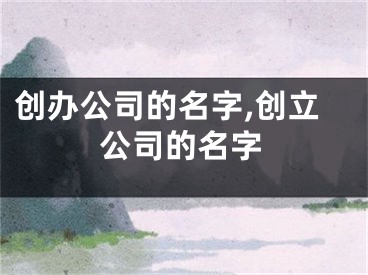 创办公司的名字,创立公司的名字