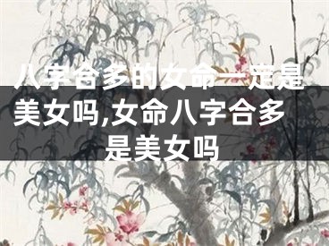 八字合多的女命一定是美女吗,女命八字合多是美女吗