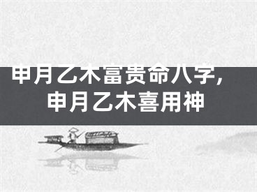 申月乙木富贵命八字,申月乙木喜用神