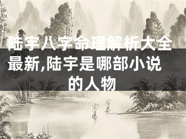 陆宇八字命理解析大全最新,陆宇是哪部小说的人物