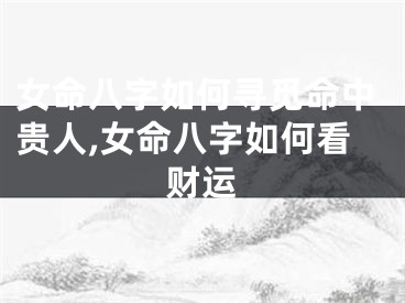 女命八字如何寻觅命中贵人,女命八字如何看财运