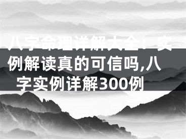 八字命理详解大全：实例解读真的可信吗,八字实例详解300例