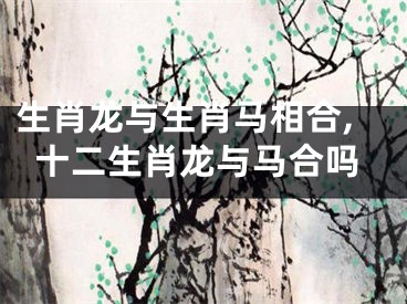 生肖龙与生肖马相合,十二生肖龙与马合吗