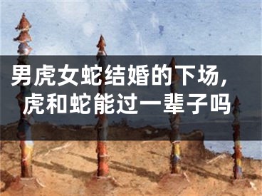 男虎女蛇结婚的下场,虎和蛇能过一辈子吗