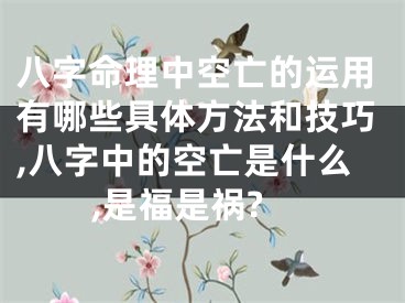 八字命理中空亡的运用有哪些具体方法和技巧,八字中的空亡是什么,是福是祸?