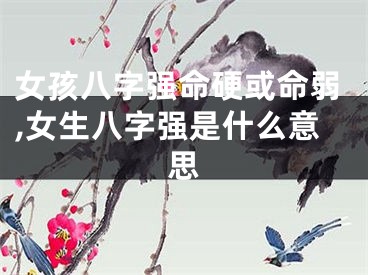 女孩八字强命硬或命弱,女生八字强是什么意思