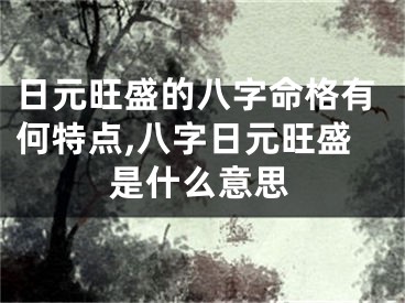 日元旺盛的八字命格有何特点,八字日元旺盛是什么意思