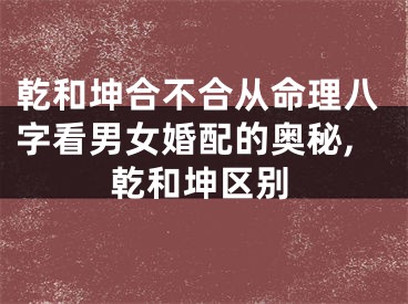 乾和坤合不合从命理八字看男女婚配的奥秘,乾和坤区别