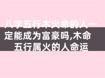 八字五行木火命的人一定能成为富豪吗,木命五行属火的人命运