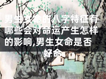 男生女命的八字特征有哪些会对命运产生怎样的影响,男生女命是否好命