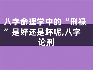 八字命理学中的“刑禄”是好还是坏呢,八字论刑