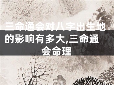 三命通会对八字出生地的影响有多大,三命通会命理